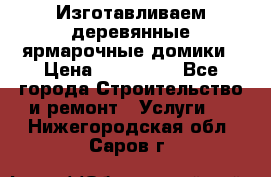 Изготавливаем деревянные ярмарочные домики › Цена ­ 125 000 - Все города Строительство и ремонт » Услуги   . Нижегородская обл.,Саров г.